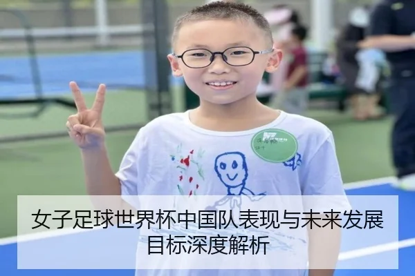 女子足球世界杯中国队表现与未来发展目标深度解析